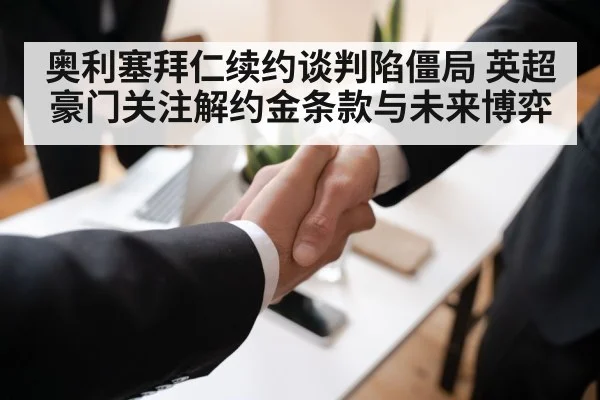 奥利塞拜仁续约谈判陷僵局 英超豪门关注解约金条款与未来博弈 | Kaiyun Sports