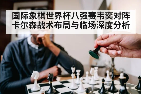 国际象棋世界杯八强赛韦奕对阵卡尔森战术布局与临场深度分析 | Kaiyun Sports