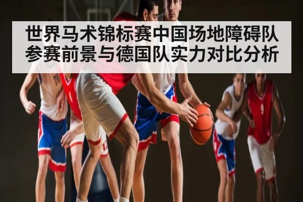 世界马术锦标赛中国场地障碍队参赛前景与德国队实力对比分析 | Kaiyun Sports