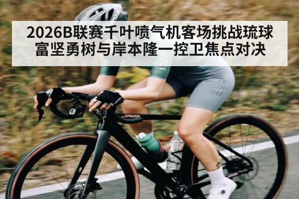 2026B联赛千叶喷气机客场挑战琉球 富坚勇树与岸本隆一控卫焦点对决