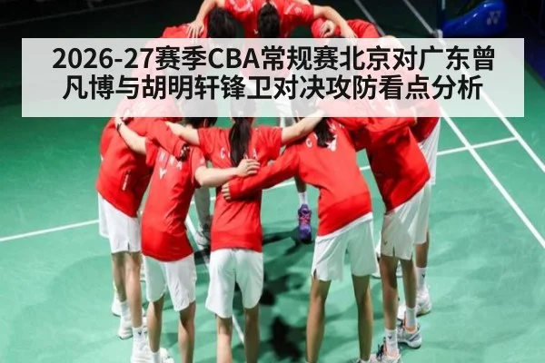 2026-27赛季CBA常规赛北京对广东曾凡博与胡明轩锋卫对决攻防看点分析 | Kaiyun Sports